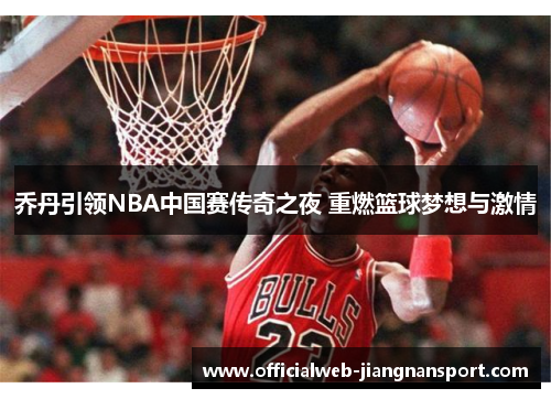 乔丹引领NBA中国赛传奇之夜 重燃篮球梦想与激情