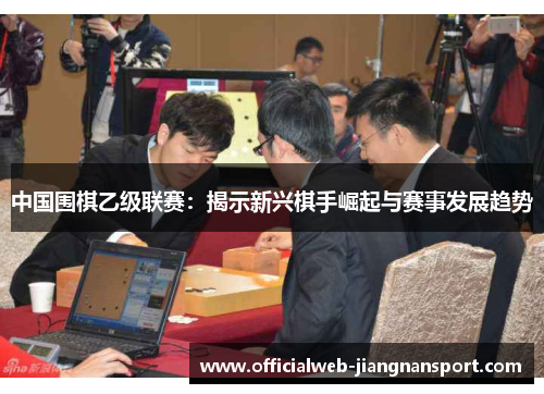 中国围棋乙级联赛：揭示新兴棋手崛起与赛事发展趋势