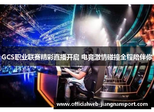 GCS职业联赛精彩直播开启 电竞激情碰撞全程陪伴你